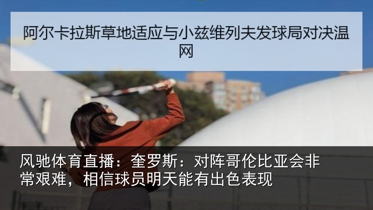 风驰体育直播：奎罗斯：对阵哥伦比亚会非常艰难，相信球员明天能有出色表现