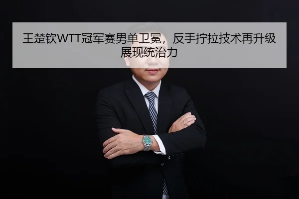 王楚钦WTT冠军赛男单卫冕，反手拧拉技术再升级展现统治力