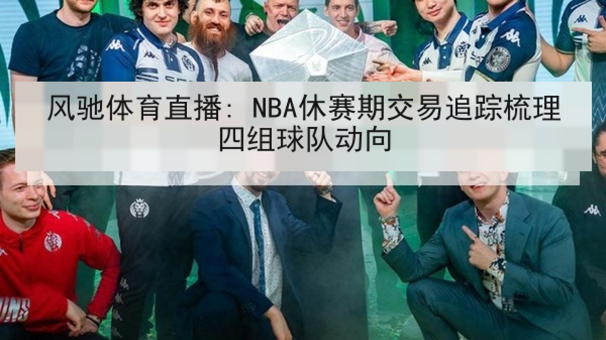 风驰体育直播: NBA休赛期交易追踪梳理四组球队动向