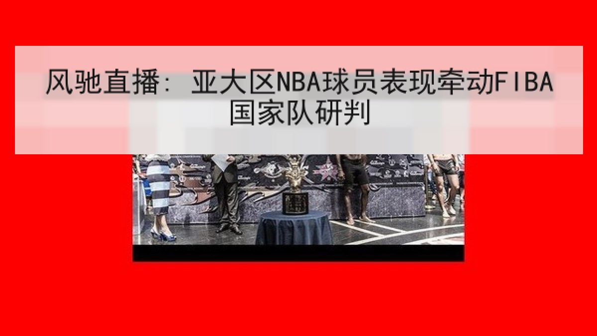 风驰直播: 亚大区NBA球员表现牵动FIBA国家队研判