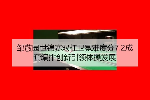 邹敬园世锦赛双杠卫冕难度分7.2成套编排创新引领体操发展
