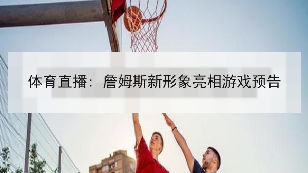 体育直播: 詹姆斯新形象亮相游戏预告