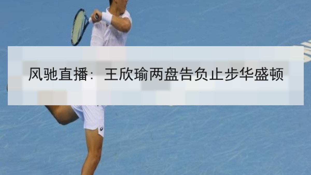 风驰直播: 王欣瑜两盘告负止步华盛顿 风驰直播: 王欣瑜两盘告负止步华盛顿