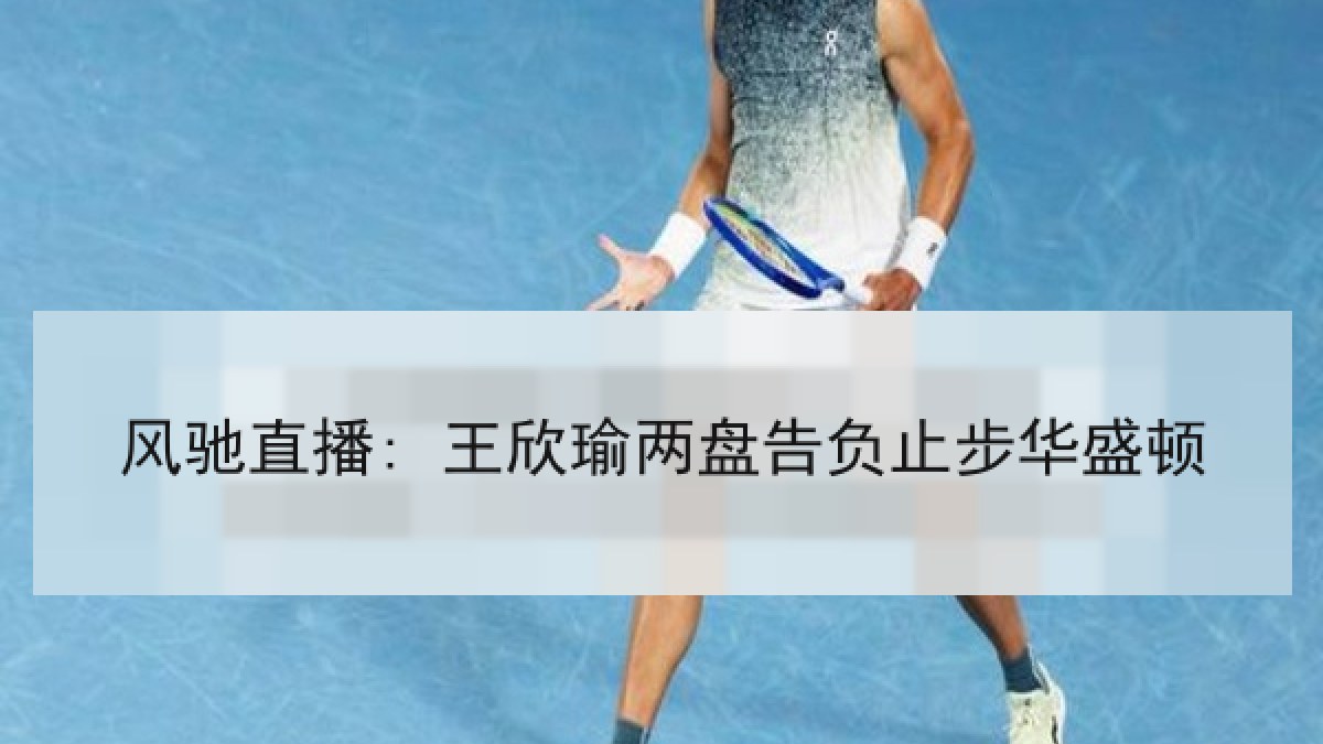 风驰直播: 王欣瑜两盘告负止步华盛顿 风驰直播: 王欣瑜两盘告负止步华盛顿