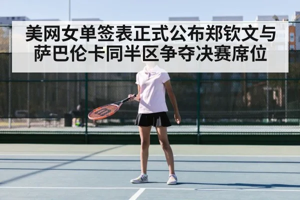 美网女单签表正式公布郑钦文与萨巴伦卡同半区争夺决赛席位