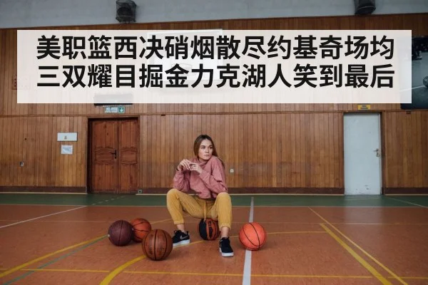 美职篮西决硝烟散尽约基奇场均三双耀目掘金力克湖人笑到最后