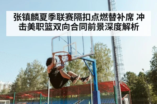 张镇麟夏季联赛隔扣点燃替补席 冲击美职篮双向合同前景深度解析