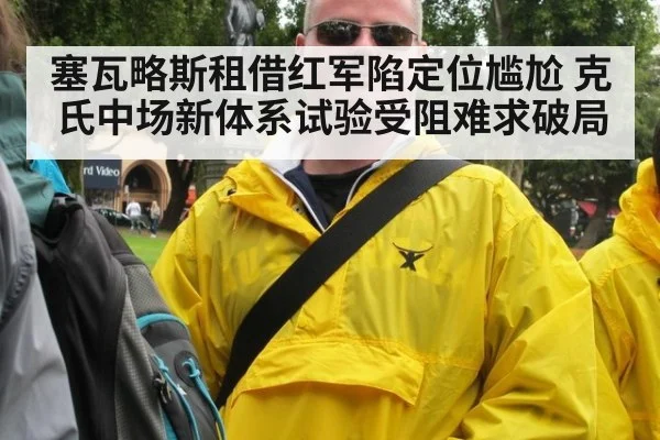 塞瓦略斯租借红军陷定位尴尬 克氏中场新体系试验受阻难求破局