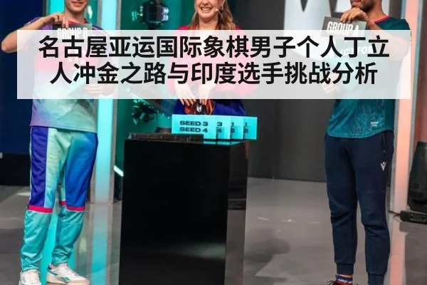 名古屋亚运国际象棋男子个人丁立人冲金之路与印度选手挑战分析